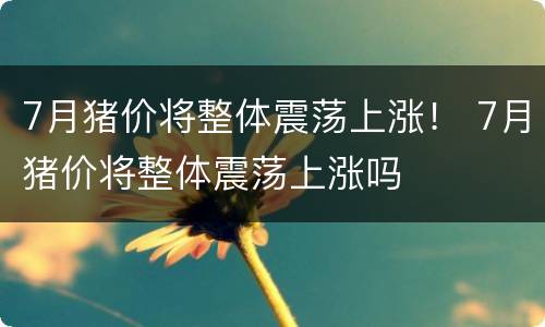 7月猪价将整体震荡上涨！ 7月猪价将整体震荡上涨吗