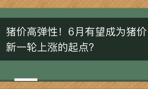 猪价高弹性！6月有望成为猪价新一轮上涨的起点？