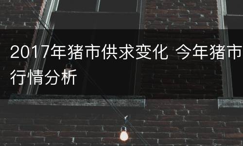 2017年猪市供求变化 今年猪市行情分析