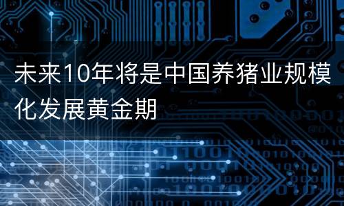 未来10年将是中国养猪业规模化发展黄金期