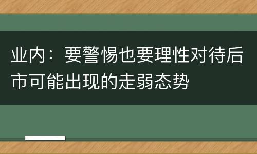 业内：要警惕也要理性对待后市可能出现的走弱态势