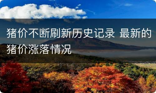 猪价不断刷新历史记录 最新的猪价涨落情况