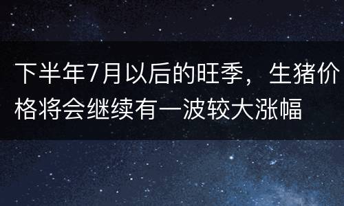 下半年7月以后的旺季，生猪价格将会继续有一波较大涨幅
