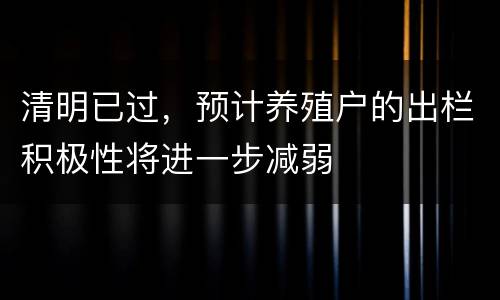 清明已过，预计养殖户的出栏积极性将进一步减弱
