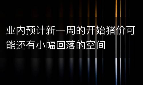业内预计新一周的开始猪价可能还有小幅回落的空间