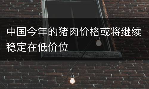 中国今年的猪肉价格或将继续稳定在低价位