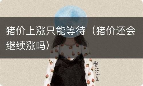 猪价上涨只能等待（猪价还会继续涨吗）