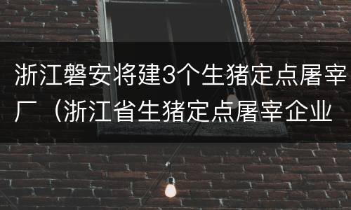 浙江磐安将建3个生猪定点屠宰厂（浙江省生猪定点屠宰企业名单）