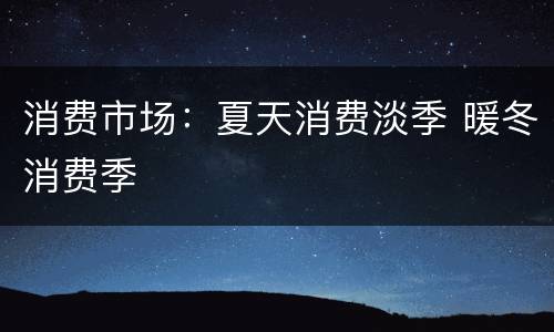 消费市场：夏天消费淡季 暖冬消费季