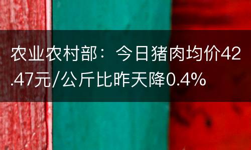 农业农村部：今日猪肉均价42.47元/公斤比昨天降0.4%