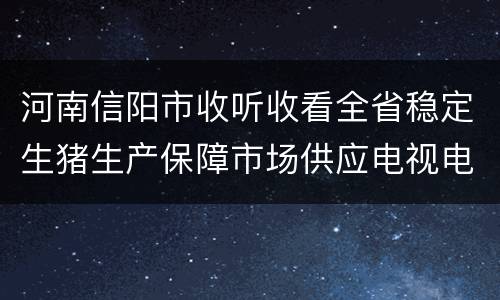 河南信阳市收听收看全省稳定生猪生产保障市场供应电视电话会