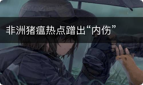 非洲猪瘟热点蹭出“内伤”