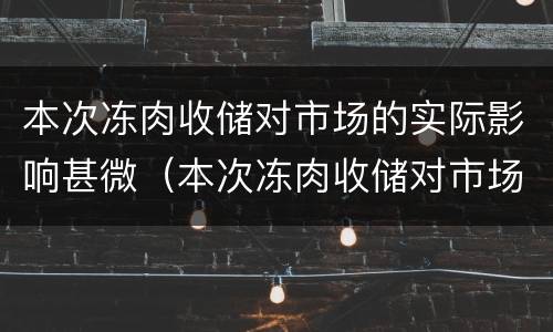 本次冻肉收储对市场的实际影响甚微（本次冻肉收储对市场的实际影响甚微是什么）