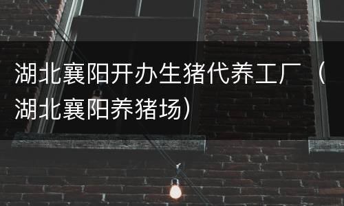 湖北襄阳开办生猪代养工厂（湖北襄阳养猪场）