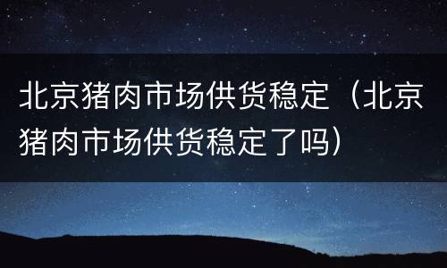 北京猪肉市场供货稳定（北京猪肉市场供货稳定了吗）
