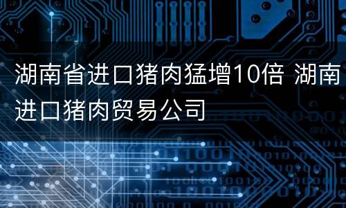 湖南省进口猪肉猛增10倍 湖南进口猪肉贸易公司