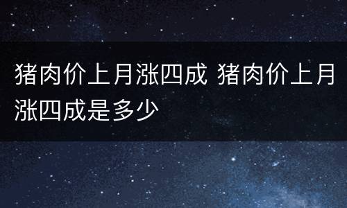猪肉价上月涨四成 猪肉价上月涨四成是多少