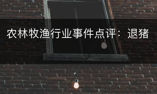 农林牧渔行业事件点评：退猪