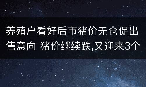 养殖户看好后市猪价无仓促出售意向 猪价继续跌,又迎来3个消息,养殖户全线亏损!还有救吗?
