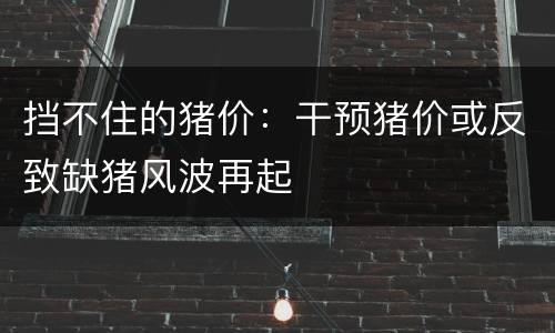 挡不住的猪价：干预猪价或反致缺猪风波再起