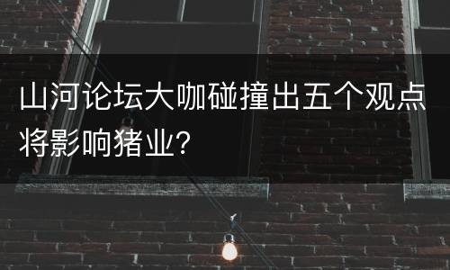 山河论坛大咖碰撞出五个观点将影响猪业？