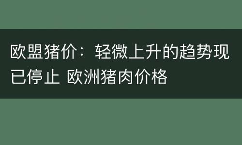 欧盟猪价：轻微上升的趋势现已停止 欧洲猪肉价格