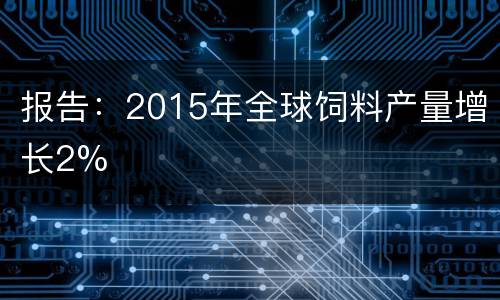 报告：2015年全球饲料产量增长2%