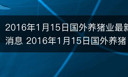 2016年1月15日国外养猪业最新消息 2016年1月15日国外养猪业最新消息视频