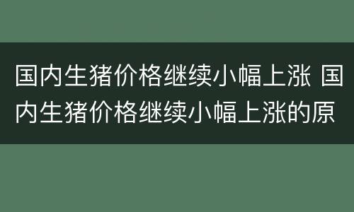 国内生猪价格继续小幅上涨 国内生猪价格继续小幅上涨的原因
