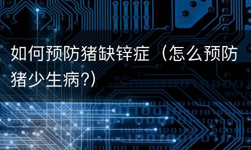 如何预防猪缺锌症（怎么预防猪少生病?）