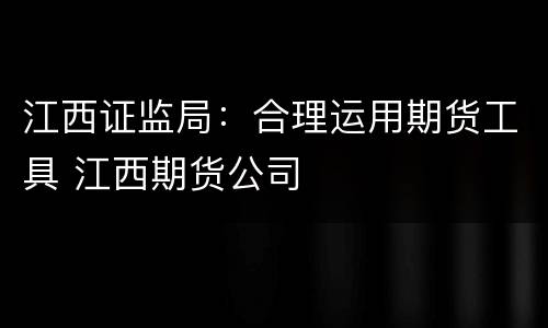 江西证监局：合理运用期货工具 江西期货公司