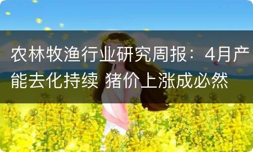 农林牧渔行业研究周报：4月产能去化持续 猪价上涨成必然