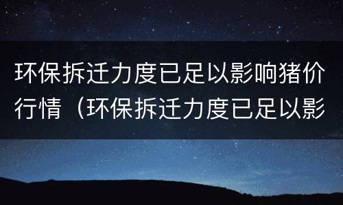 环保拆迁力度已足以影响猪价行情（环保拆迁力度已足以影响猪价行情吗）