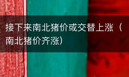 接下来南北猪价或交替上涨（南北猪价齐涨）