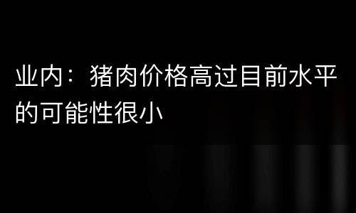业内：猪肉价格高过目前水平的可能性很小