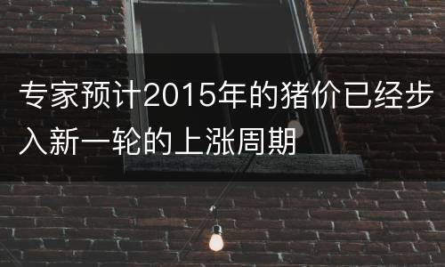 专家预计2015年的猪价已经步入新一轮的上涨周期
