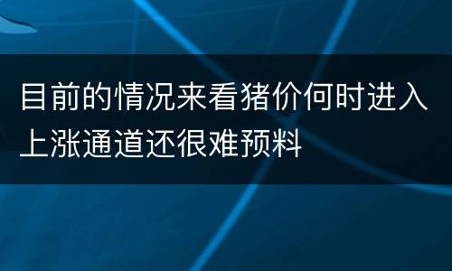 目前的情况来看猪价何时进入上涨通道还很难预料