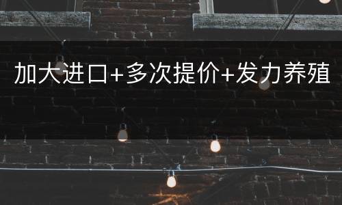 加大进口+多次提价+发力养殖