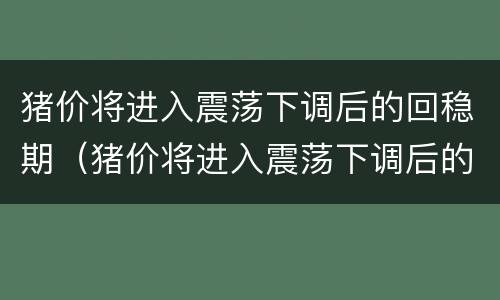 猪价将进入震荡下调后的回稳期（猪价将进入震荡下调后的回稳期吗）