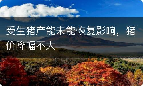 受生猪产能未能恢复影响，猪价降幅不大