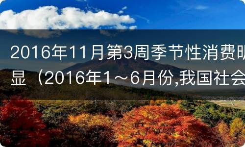 2016年11月第3周季节性消费明显（2016年1～6月份,我国社会消费）