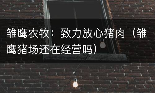 雏鹰农牧：致力放心猪肉（雏鹰猪场还在经营吗）