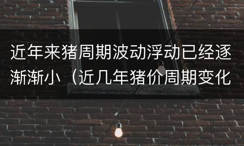 近年来猪周期波动浮动已经逐渐渐小（近几年猪价周期变化）