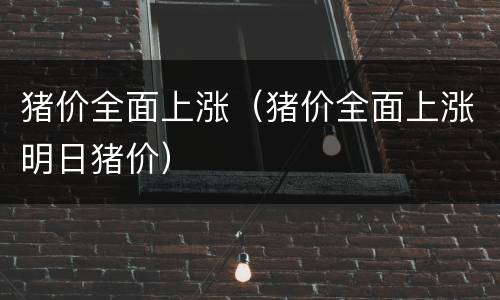 猪价全面上涨（猪价全面上涨明日猪价）