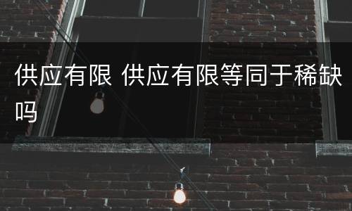 供应有限 供应有限等同于稀缺吗
