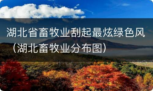 湖北省畜牧业刮起最炫绿色风（湖北畜牧业分布图）