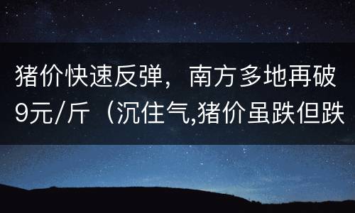 猪价快速反弹，南方多地再破9元/斤（沉住气,猪价虽跌但跌幅放缓,反弹要来了）