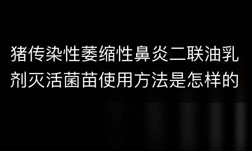 猪传染性萎缩性鼻炎二联油乳剂灭活菌苗使用方法是怎样的？