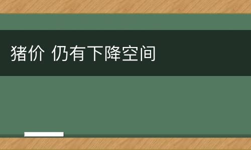 猪价 仍有下降空间