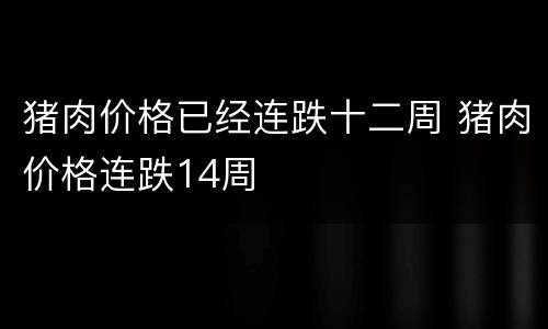猪肉价格已经连跌十二周 猪肉价格连跌14周